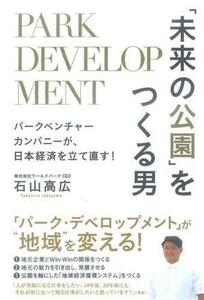 「未来の公園」をつくる男 パークベンチャーカンパニーが、日本経済を立て直す！／石山高広(著者)