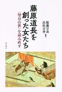 藤原道長を創った女たち ＜望月の世＞を読み直す／服藤早苗(著者),高松百香(著者)