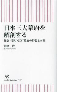 日本三大幕府を解剖する　鎌倉・室町・江戸幕府の特色と内幕 （朝日新書　９２７） 河合敦／著