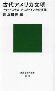 古代アメリカ文明　マヤ・アステカ・ナスカ・インカの実像 （講談社現代新書　２７２９） 青山和夫／編　井上幸孝／著　坂井正人／著　大平秀一／著