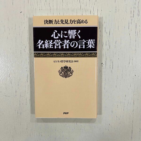 心に響く名経営者の言葉　決断力と先見力を高める （決断力と先見力を高める） ビジネス哲学研究会／編著