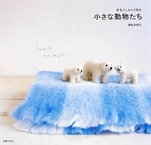 羊毛フェルトで作る小さな動物たち／須佐沙知子【著】