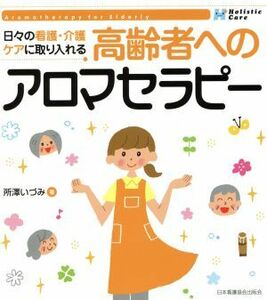 日々の看護・介護ケアに取り入れる　高齢者へのアロマセラピー Ｈｏｌｉｓｔｉｃ　Ｃａｒｅ／所澤いづみ(著者)