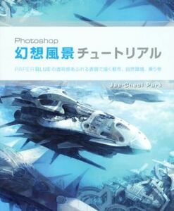 Ｐｈｏｔｏｓｈｏｐ幻想風景チュートリアル ＰＡＰＥＲ　ＢＬＵＥの透明感あふれる表現で描く都市、自然環境、乗り物／ＰａｐｅｒＢｌｕｅ(