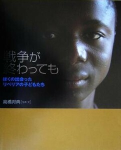 戦争が終わっても ぼくの出会ったリベリアの子どもたち／高橋邦典