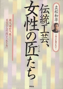 伝統工芸、女性の匠たち　織る、染める、焼／立松和平(著者)