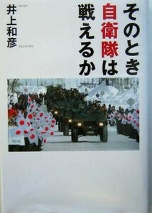 そのとき自衛隊は戦えるか／井上和彦(著者)