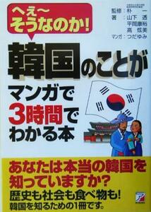 韓国のことがマンガで３時間でわかる本 へぇーそうなのか！ アスカビジネス／山下透(著者),平岡康裕(著者),高ひょん美(著者),朴一,つだゆみ