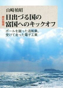 歴史随想　日出づる国の富国へのキックオフ ボールを蹴った造船業、受けて走った電子工業／山崎禎昭(著者)