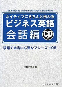 ネイティブにきちんと伝わるビジネス英語　会話編 現場で本当に必要なフレーズ１０８／松井こずえ【著】