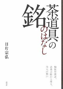 茶道具の銘のはなし 和歌や漢詩、古典芸能から探る、茶人の想い／目片宗弘【著】