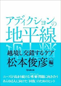 アディクションの地平線 越境し交錯するケア／松本俊彦(編者)