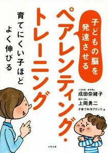 子どもの脳を発達させる　ペアレンティング・トレーニング 育てにくい子ほどよく伸びる／成田奈緒子(著者),上岡勇ニ(著者),子育て科学アク