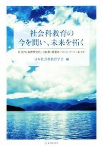 社会科教育の今を問い、未来を拓く 社会科〈地理歴史科、公民科〉授業はいかにしてつくられるか／日本社会科教育学会(編者)