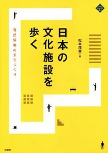 日本の文化施設を歩く 官民協働のまちづくり 文化とまちづくり叢書／松本茂章(著者)