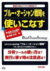 ブルー・オーシャン戦略を使いこなす 戦略の組立てから実践まで／米山茂美【監修】，古田靖【著】