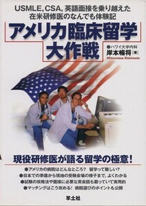 アメリカ臨床留学大作戦　ＵＳＭＬＥ，ＣＳＡ，英語面接を乗？り？越？え？た？在？米？研？修？医？の？な？ん？で？も？体？験？記／岸本