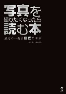 写真を撮りたくなったら読む本 最高の一枚を巨匠に学ぶ／ヘンリー・キャロル(著者)