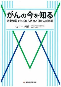 がんの今を知る 最新情報で学ぶがん医療と保険の新常識／佐々木光信(著者)