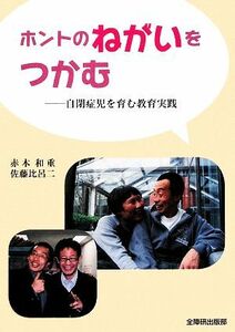 ホントのねがいをつかむ 自閉症児を育む教育実践／赤木和重，佐藤比呂二【著】