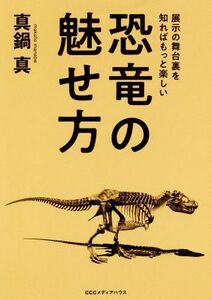 恐竜の魅せ方 展示の舞台裏を知ればもっと楽しい／真鍋真(著者)