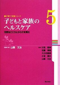 子どもと家族のヘルスケア 元気なこころとからだを育む 子育て支援シリーズ第５巻／汐見稔幸，佐藤博樹，大日向雅美，小宮信夫【監修】，山