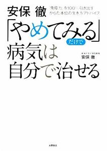 安保徹「やめてみるだけで」病気は自分で治せる 「免疫力」を１００％引き出すからだ本位の生き方アドバイス／安保徹【著】