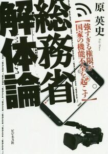 総務省解体論 強すぎる権限が国家の機能不全を起こす／原英史(著者)