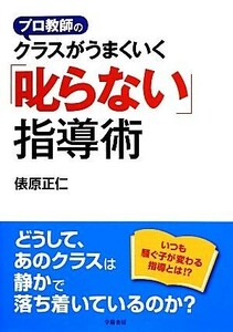 プロ教師のクラスがうまくいく「叱らない」指導術／俵原正仁【著】