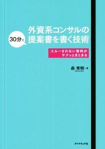 外資系コンサルの３０分で提案書を書く技術 スルーされない資料がサクッとまとまる／森秀明(著者)