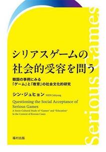 シリアスゲームの社会的受容を問う 韓国の事例にみる「ゲーム」と「教育」の社会文化的研究／シン・ジュヒョン(著者)