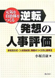 元気な自治体をつくる逆転発想の人事評価 岸和田方式・「人材育成型」制度のつくり方と運用法／小堀喜康【著】