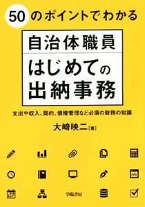 ５０のポイントでわかる自治体職員はじめての出納事務　支出や収入、契約、債権管理など必須の財務の知識 大崎映二／著