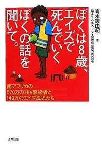 ぼくは８歳、エイズで死んでいくぼくの話を聞いて。 南アフリカの５７０万人のＨＩＶ感染者と１４０万のエイズ孤児たち／青木美由紀【著】