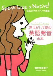 声にだして読む英語発音の本 １日６分でネイティブ英語／富加見美津子(著者)