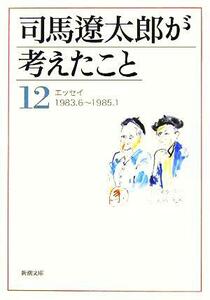 司馬遼太郎が考えたこと(１２) エッセイ１９８３．６～１９８５．１ 新潮文庫／司馬遼太郎(著者)