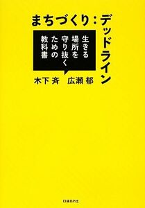 まちづくり：デッドライン 生きる場所を守り抜くための教科書／木下斉，広瀬郁【著】