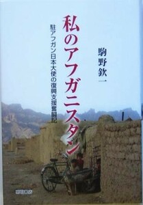 私のアフガニスタン 駐アフガン日本大使の復興支援奮闘記／駒野欽一(著者)