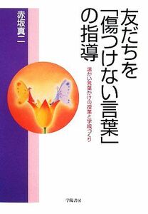 友だちを「傷つけない言葉」の指導 温かい言葉かけの授業と学級づくり／赤坂真二【著】