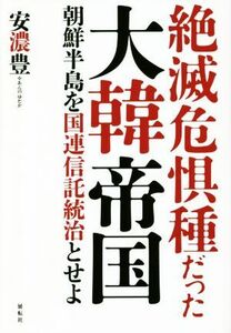 絶滅危惧種だった大韓帝国 朝鮮半島を国連信託統治とせよ／安濃豊(著者)