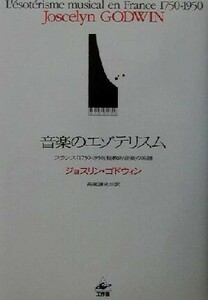 音楽のエゾテリスム フランス「１７５０‐１９５０」秘教的音楽の系譜／ジョスリンゴドウィン(著者),高尾謙史(訳者)