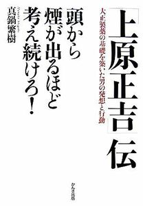 「上原正吉」伝　頭から煙が出るほど考え続けろ！ 大正製薬の基礎を築いた男の発想と行動／真鍋繁樹【著】