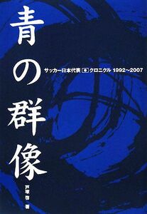 青の群像 サッカー日本代表クロニクル１９９２‐２００７／戸塚啓【著】