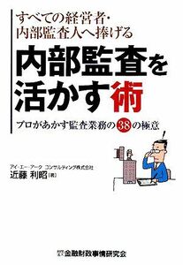 すべての経営者・内部監査人へ捧げる内部監査を活かす術 プロがあかす監査業務の３８の極意／近藤利昭【著】