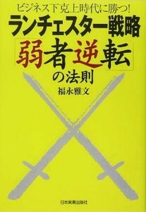 ランチェスター戦略「弱者逆転」の法則 ビジネス下克上時代に勝つ！／福永雅文(著者)