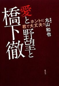 愛と野望と橋下徹 ホントに君で大丈夫？／丸山和也【著】