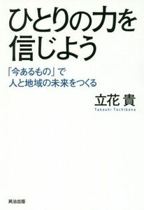 ひとりの力を信じよう 「今あるもの」で人と地域の未来をつくる／立花貴(著者)