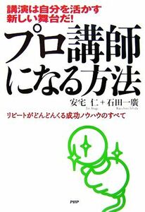 プロ講師になる方法 講演は自分を活かす新しい舞台だ！リピートがどんどんくる成功ノウハウのすべて／安宅仁，石田一廣【著】