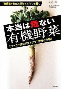 本当は危ない有機野菜 リサイクル信仰が生み出す「恐怖の作物」／松下一郎，エコ農業のウソを告発する会【著】