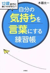 自分の気持ちを言葉にする練習帳 １２歳までに身につけさせたい！／木暮太一(著者)